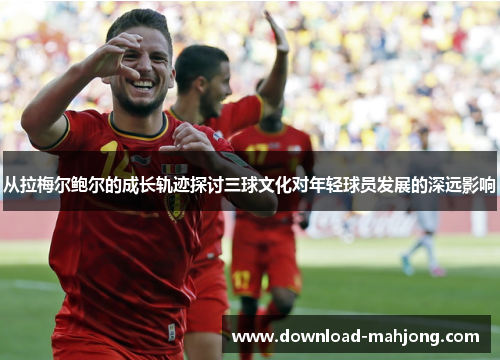 从拉梅尔鲍尔的成长轨迹探讨三球文化对年轻球员发展的深远影响 从拉梅尔鲍尔的成长轨迹探讨三球文化对年轻球员发展的深远影响