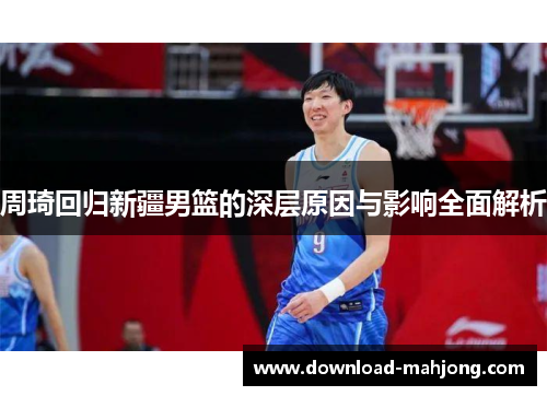 周琦回归新疆男篮的深层原因与影响全面解析 周琦回归新疆男篮的深层原因与影响全面解析