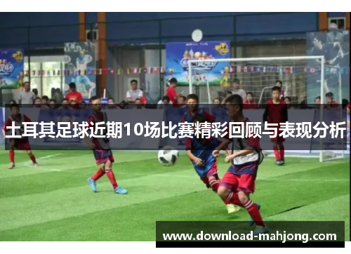 土耳其足球近期10场比赛精彩回顾与表现分析