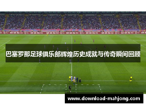 巴塞罗那足球俱乐部辉煌历史成就与传奇瞬间回顾