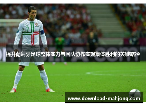 提升葡萄牙足球整体实力与团队协作实现集体胜利的关键路径 提升葡萄牙足球整体实力与团队协作实现集体胜利的关键路径