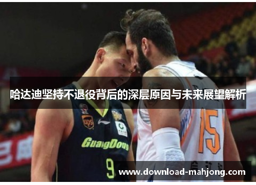 哈达迪坚持不退役背后的深层原因与未来展望解析 哈达迪坚持不退役背后的深层原因与未来展望解析