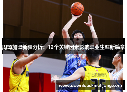 周琦加盟新疆分析:12个关键因素影响职业生涯新篇章 周琦加盟新疆分析:12个关键因素影响职业生涯新篇章