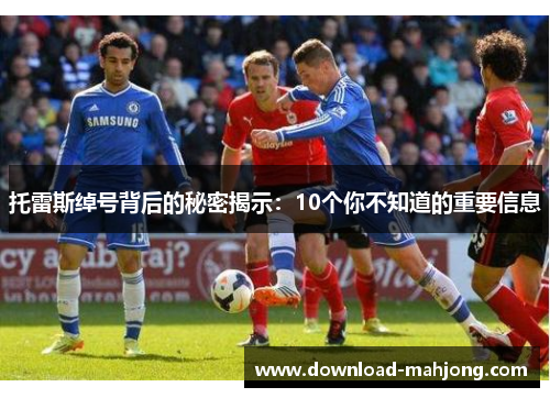 托雷斯绰号背后的秘密揭示：10个你不知道的重要信息