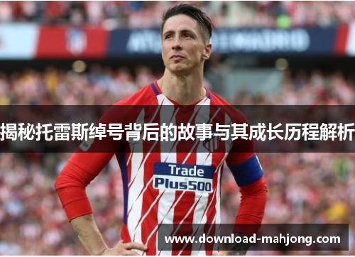 揭秘托雷斯绰号背后的故事与其成长历程解析