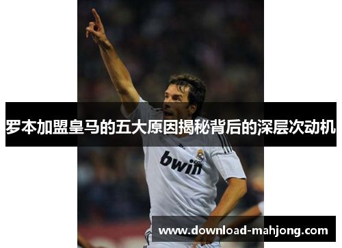 罗本加盟皇马的五大原因揭秘背后的深层次动机