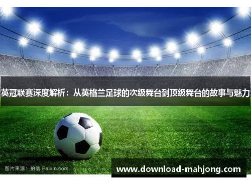 英冠联赛深度解析：从英格兰足球的次级舞台到顶级舞台的故事与魅力