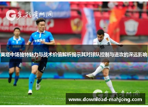 莫塔中场独特魅力与战术价值解析揭示其对球队控制与进攻的深远影响