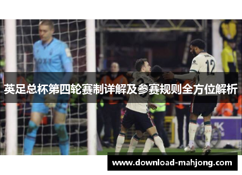 英足总杯第四轮赛制详解及参赛规则全方位解析 英足总杯第四轮赛制详解及参赛规则全方位解析