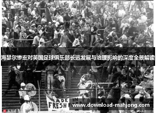 海瑟尔惨案对英国足球俱乐部长远发展与治理影响的深度全景解读