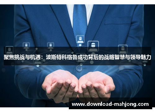 聚焦挑战与机遇：波斯特科格鲁成功背后的战略智慧与领导魅力