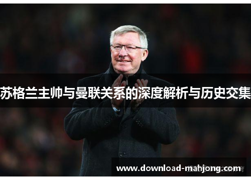 苏格兰主帅与曼联关系的深度解析与历史交集