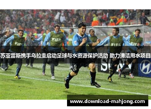 苏亚雷斯携手乌拉圭启动足球与水资源保护活动 助力清洁用水项目 苏亚雷斯携手乌拉圭启动足球与水资源保护活动 助力清洁用水项目