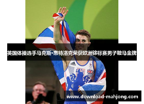 英国体操选手马克斯·惠特洛克荣获欧洲锦标赛男子鞍马金牌
