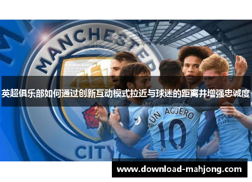 英超俱乐部如何通过创新互动模式拉近与球迷的距离并增强忠诚度