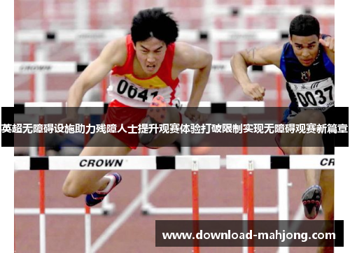 英超无障碍设施助力残障人士提升观赛体验打破限制实现无障碍观赛新篇章