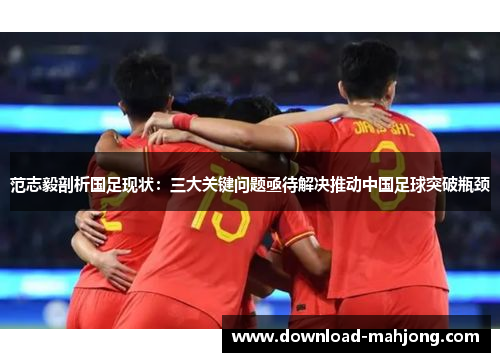 范志毅剖析国足现状：三大关键问题亟待解决推动中国足球突破瓶颈