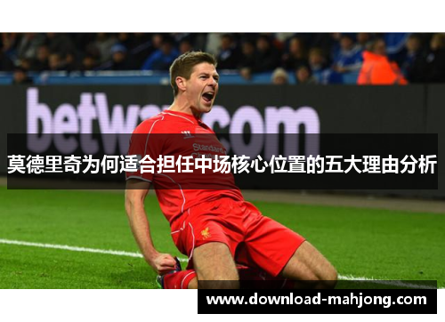 莫德里奇为何适合担任中场核心位置的五大理由分析 莫德里奇为何适合担任中场核心位置的五大理由分析