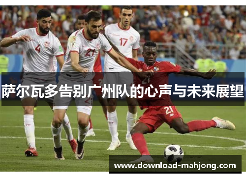 萨尔瓦多告别广州队的心声与未来展望