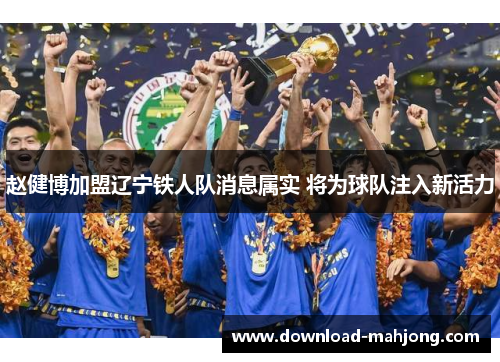 赵健博加盟辽宁铁人队消息属实 将为球队注入新活力 赵健博加盟辽宁铁人队消息属实 将为球队注入新活力