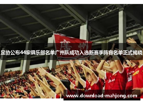 足协公布44家俱乐部名单广州队成功入选新赛季阵容名单正式揭晓 足协公布44家俱乐部名单广州队成功入选新赛季阵容名单正式揭晓