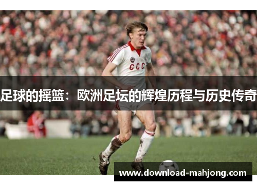 足球的摇篮：欧洲足坛的辉煌历程与历史传奇