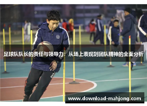 足球队队长的责任与领导力：从场上表现到团队精神的全面分析