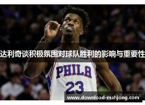 达利奇谈积极氛围对球队胜利的影响与重要性