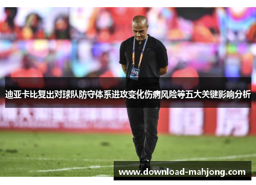 迪亚卡比复出对球队防守体系进攻变化伤病风险等五大关键影响分析
