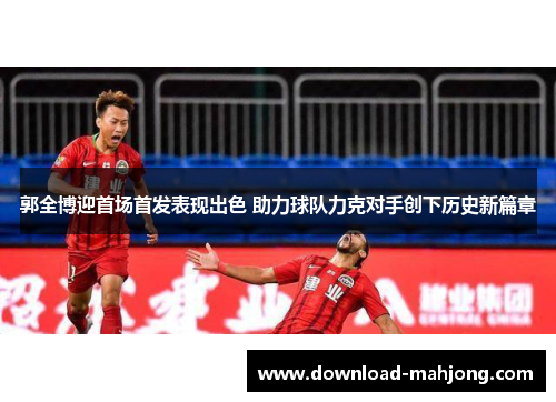 郭全博迎首场首发表现出色 助力球队力克对手创下历史新篇章