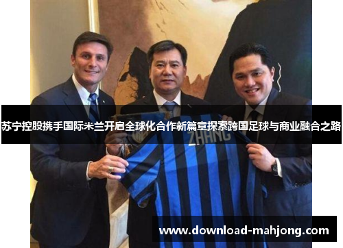 苏宁控股携手国际米兰开启全球化合作新篇章探索跨国足球与商业融合之路