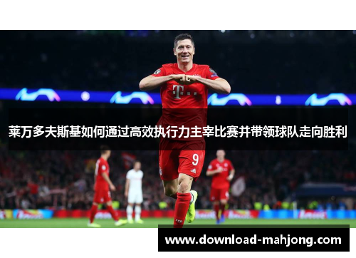 莱万多夫斯基如何通过高效执行力主宰比赛并带领球队走向胜利