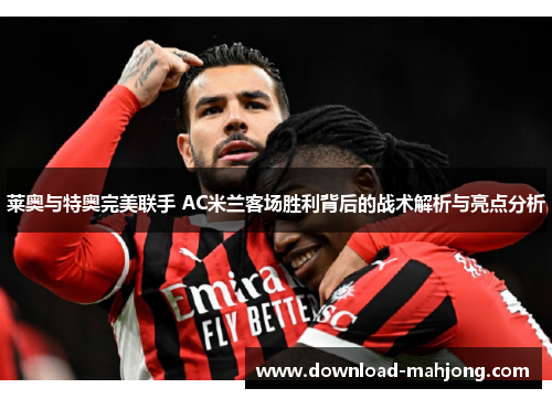 莱奥与特奥完美联手 AC米兰客场胜利背后的战术解析与亮点分析