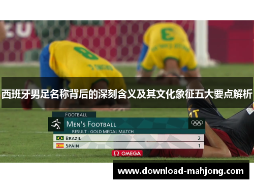 西班牙男足名称背后的深刻含义及其文化象征五大要点解析