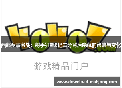 西部赛事激战：射手狂飙8记三分背后隐藏的策略与变化