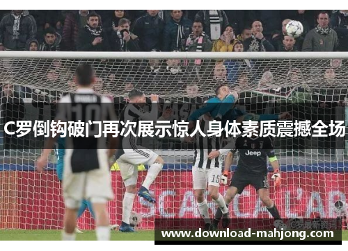 C罗倒钩破门再次展示惊人身体素质震撼全场