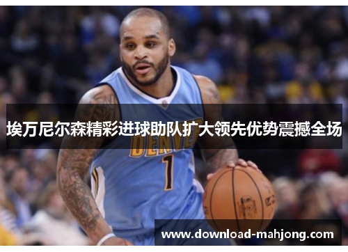 埃万尼尔森精彩进球助队扩大领先优势震撼全场