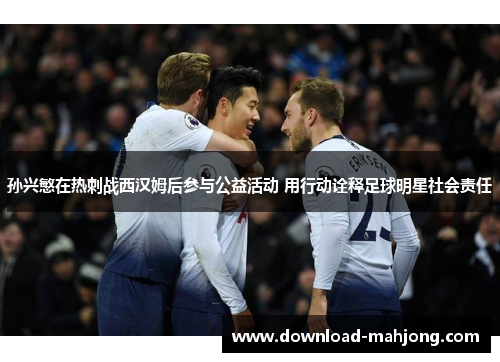 孙兴慜在热刺战西汉姆后参与公益活动 用行动诠释足球明星社会责任