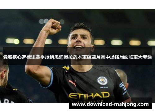 曼城核心罗德里赛季报销瓜迪奥拉战术重组蓝月亮中场格局面临重大考验