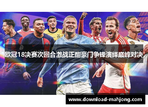 欧冠18决赛次回合激战正酣豪门争锋演绎巅峰对决