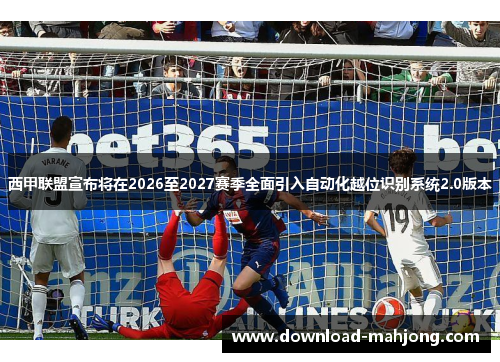 西甲联盟宣布将在2026至2027赛季全面引入自动化越位识别系统2.0版本