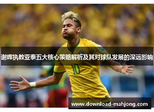 谢晖执教亚泰五大核心策略解析及其对球队发展的深远影响