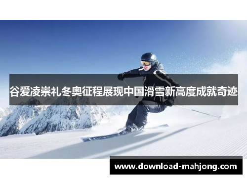 谷爱凌崇礼冬奥征程展现中国滑雪新高度成就奇迹