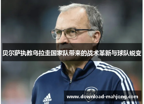 贝尔萨执教乌拉圭国家队带来的战术革新与球队蜕变