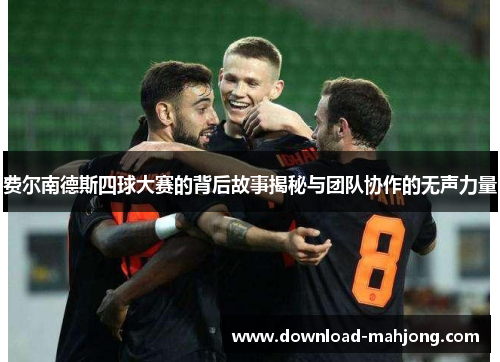 费尔南德斯四球大赛的背后故事揭秘与团队协作的无声力量 费尔南德斯四球大赛的背后故事揭秘与团队协作的无声力量