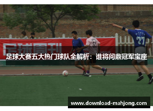 足球大赛五大热门球队全解析:谁将问鼎冠军宝座 足球大赛五大热门球队全解析:谁将问鼎冠军宝座