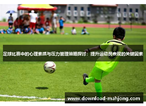 足球比赛中的心理素质与压力管理策略探讨:提升运动员表现的关键因素 足球比赛中的心理素质与压力管理策略探讨:提升运动员表现的关键因素