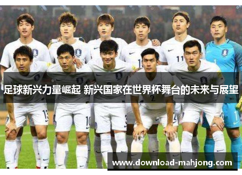 足球新兴力量崛起 新兴国家在世界杯舞台的未来与展望 足球新兴力量崛起 新兴国家在世界杯舞台的未来与展望