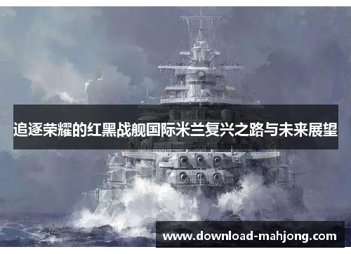 追逐荣耀的红黑战舰国际米兰复兴之路与未来展望 追逐荣耀的红黑战舰国际米兰复兴之路与未来展望