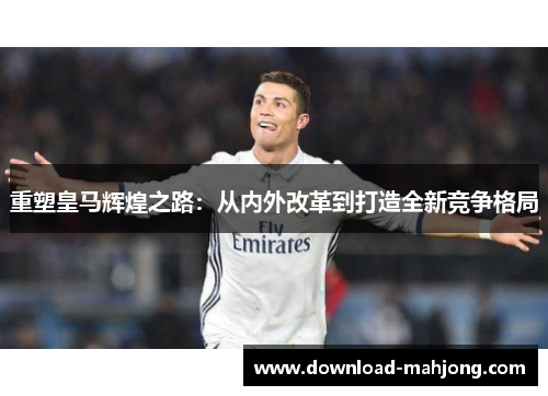 重塑皇马辉煌之路:从内外改革到打造全新竞争格局 重塑皇马辉煌之路:从内外改革到打造全新竞争格局